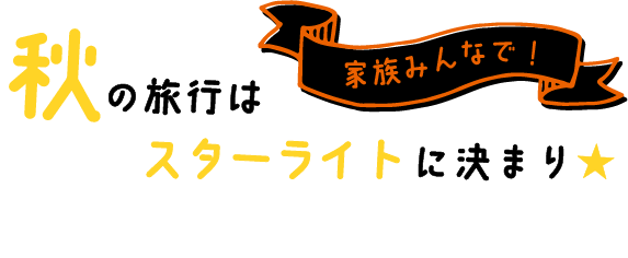 秋の旅行は家族みんなでスターライトに決まり！