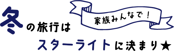 冬の旅行は家族みんなでスターライトに決まり！